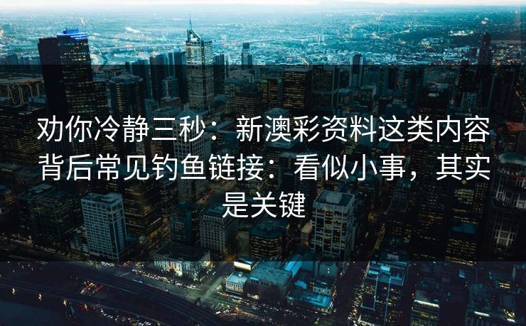 劝你冷静三秒:新澳彩资料这类内容背后常见钓鱼链接:看似小事,其实是关键 劝你冷静三秒:新澳彩资料这类内容背后常见钓鱼链接:看似小事,其实是关键